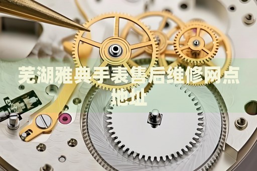 蕪湖雅典手表售后維修網(wǎng)點(diǎn)地址