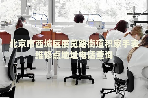 北京市西城區(qū)展覽路街道積家手表維修點(diǎn)地址電話查詢