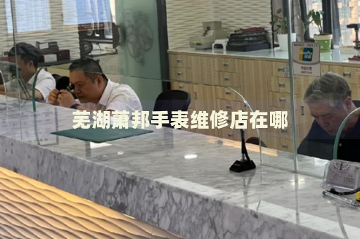 蕪湖蕭邦手表維修店在哪