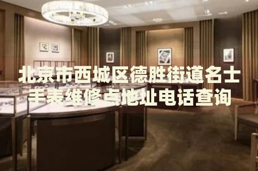 北京市西城區(qū)德勝街道名士手表維修點(diǎn)地址電話查詢