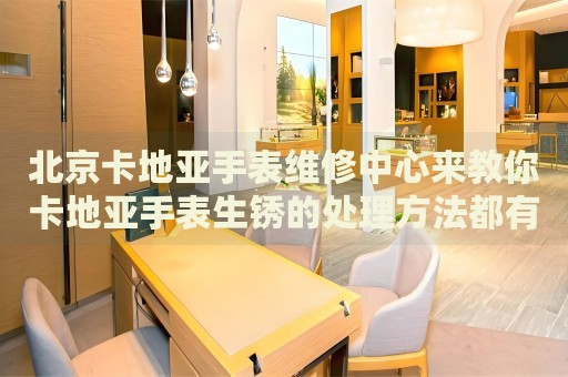 北京卡地亞手表維修中心來(lái)教你卡地亞手表生銹的處理方法都有哪些？