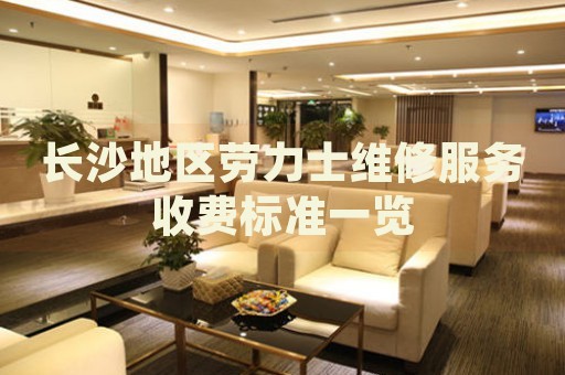 長(zhǎng)沙地區(qū)勞力士維修服務(wù)收費(fèi)標(biāo)準(zhǔn)一覽