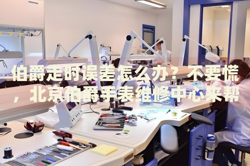 伯爵走時(shí)誤差怎么辦？不要慌，北京伯爵手表維修中心來(lái)幫忙