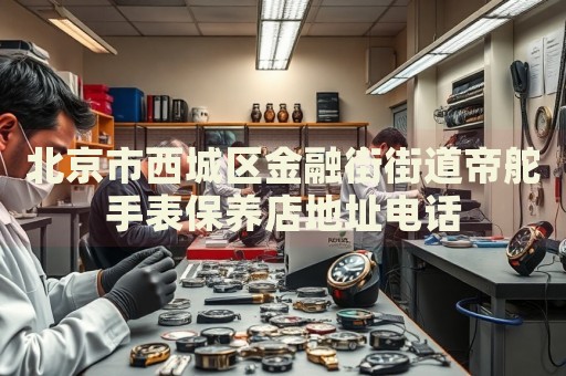北京市西城區(qū)金融街街道帝舵手表保養(yǎng)店地址電話