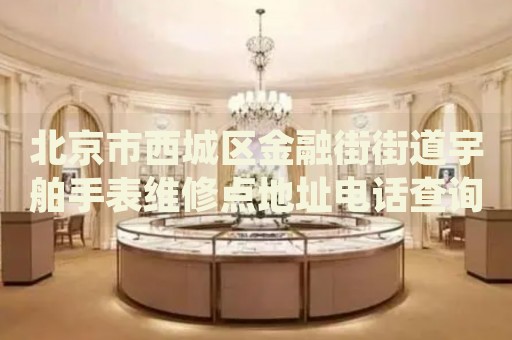 北京市西城區(qū)金融街街道宇舶手表維修點(diǎn)地址電話查詢