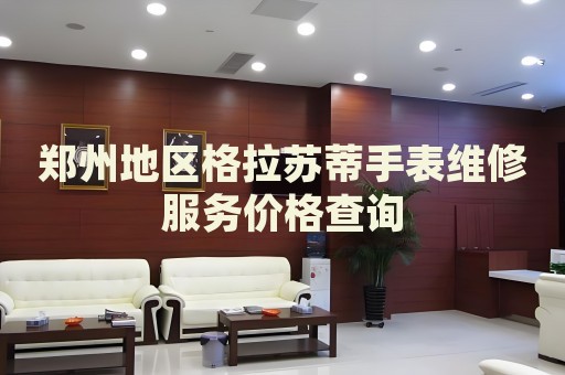 鄭州地區(qū)格拉蘇蒂手表維修服務(wù)價(jià)格查詢