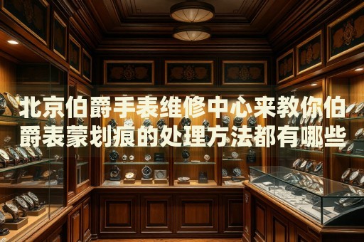 北京伯爵手表維修中心來(lái)教你伯爵表蒙劃痕的處理方法都有哪些？