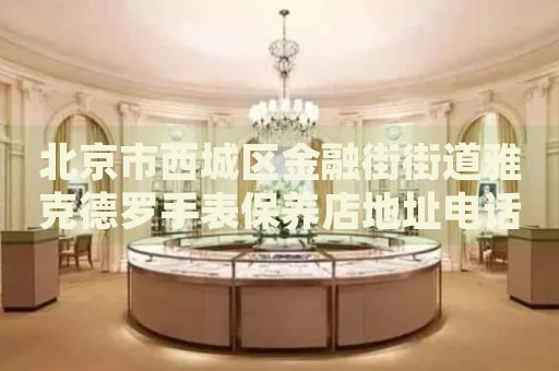 北京市西城區(qū)金融街街道雅克德羅手表保養(yǎng)店地址電話