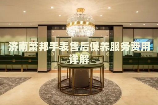 濟(jì)南蕭邦手表售后保養(yǎng)服務(wù)費(fèi)用詳解