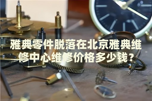 雅典零件脫落在北京雅典維修中心維修價(jià)格多少錢？