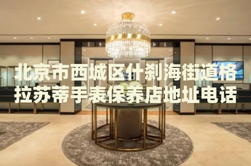 北京市西城區(qū)什剎海街道格拉蘇蒂手表保養(yǎng)店地址電話