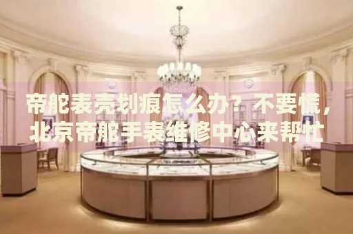 帝舵表殼劃痕怎么辦？不要慌，北京帝舵手表維修中心來(lái)幫忙