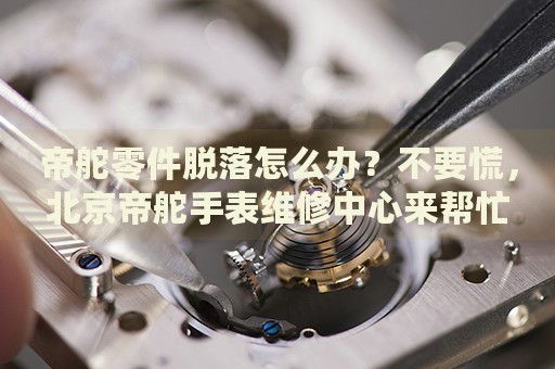 帝舵零件脫落怎么辦？不要慌，北京帝舵手表維修中心來(lái)幫忙