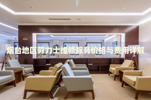 煙臺(tái)地區(qū)勞力士維修服務(wù)價(jià)格與費(fèi)用詳解