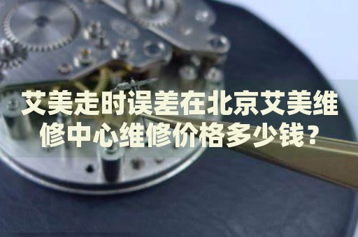 艾美走時(shí)誤差在北京艾美維修中心維修價(jià)格多少錢？
