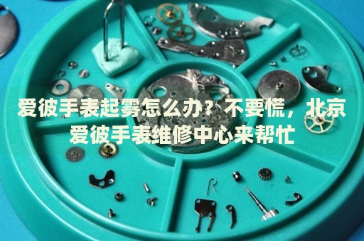 愛(ài)彼手表起霧怎么辦？不要慌，北京愛(ài)彼手表維修中心來(lái)幫忙