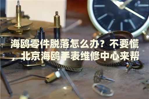 海鷗零件脫落怎么辦？不要慌，北京海鷗手表維修中心來(lái)幫忙