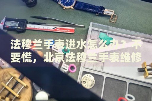 法穆蘭手表進(jìn)水怎么辦？不要慌，北京法穆蘭手表維修中心來(lái)幫忙