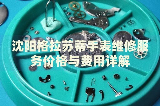 沈陽(yáng)格拉蘇蒂手表維修服務(wù)價(jià)格與費(fèi)用詳解