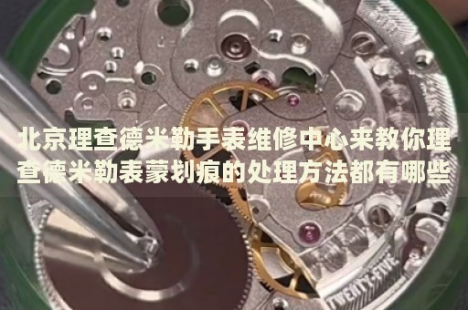北京理查德米勒手表維修中心來(lái)教你理查德米勒表蒙劃痕的處理方法都有哪些？
