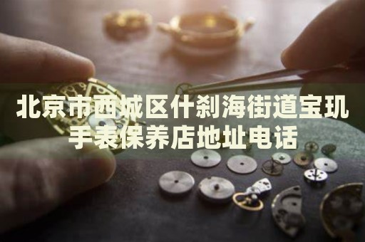 北京市西城區(qū)什剎海街道寶璣手表保養(yǎng)店地址電話
