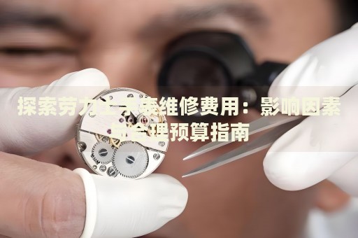 探索勞力士手表維修費(fèi)用：影響因素與合理預(yù)算指南