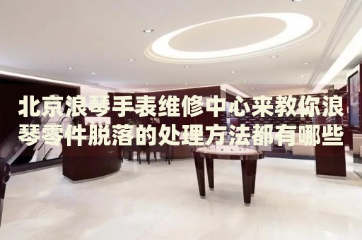 北京浪琴手表維修中心來(lái)教你浪琴零件脫落的處理方法都有哪些？