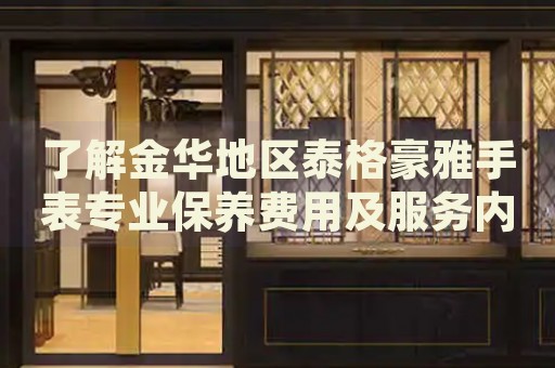 了解金華地區(qū)泰格豪雅手表專業(yè)保養(yǎng)費(fèi)用及服務(wù)內(nèi)容