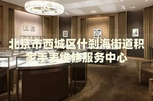 北京市西城區(qū)什剎海街道積家手表維修服務(wù)中心