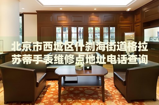 北京市西城區(qū)什剎海街道格拉蘇蒂手表維修點地址電話查詢
