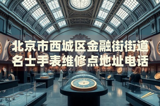 北京市西城區(qū)金融街街道名士手表維修點地址電話查詢