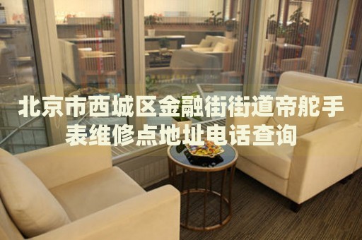 北京市西城區(qū)金融街街道帝舵手表維修點地址電話查詢