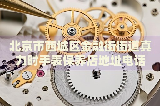 北京市西城區(qū)金融街街道真力時手表保養(yǎng)店地址電話