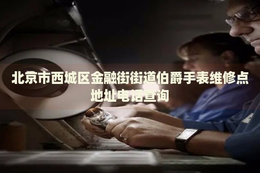 北京市西城區(qū)金融街街道伯爵手表維修點地址電話查詢