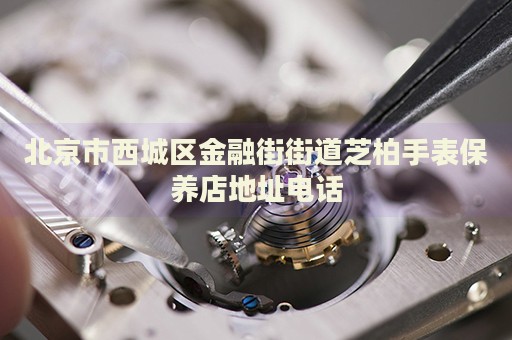 北京市西城區(qū)金融街街道芝柏手表保養(yǎng)店地址電話