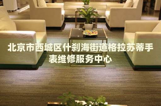 北京市西城區(qū)什剎海街道格拉蘇蒂手表維修服務(wù)中心