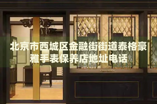 北京市西城區(qū)金融街街道泰格豪雅手表保養(yǎng)店地址電話