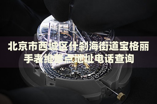 北京市西城區(qū)什剎海街道寶格麗手表維修點地址電話查詢