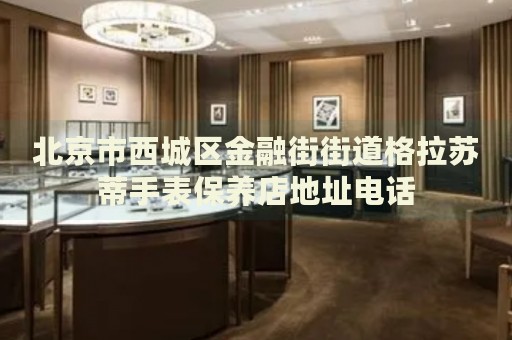 北京市西城區(qū)金融街街道格拉蘇蒂手表保養(yǎng)店地址電話