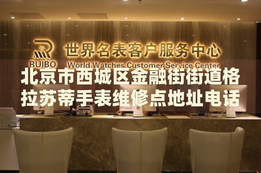 北京市西城區(qū)金融街街道格拉蘇蒂手表維修點地址電話查詢