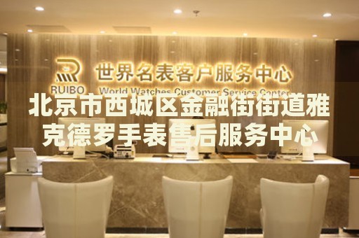 北京市西城區(qū)金融街街道雅克德羅手表售后服務中心