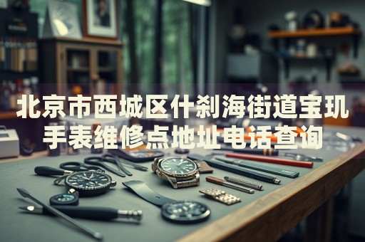 北京市西城區(qū)什剎海街道寶璣手表維修點地址電話查詢