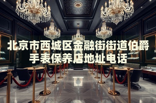 北京市西城區(qū)金融街街道伯爵手表保養(yǎng)店地址電話