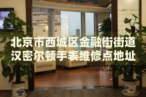 北京市西城區(qū)金融街街道漢密爾頓手表維修點地址電話查詢
