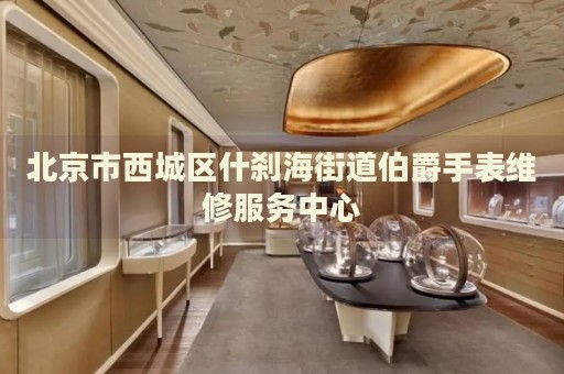 北京市西城區(qū)什剎海街道伯爵手表維修服務(wù)中心