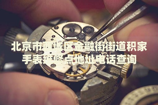 北京市西城區(qū)金融街街道積家手表維修點(diǎn)地址電話查詢