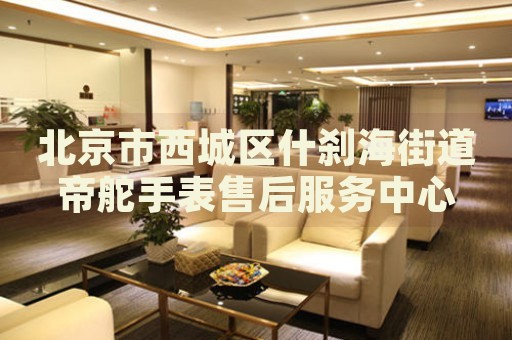 北京市西城區(qū)什剎海街道帝舵手表售后服務(wù)中心