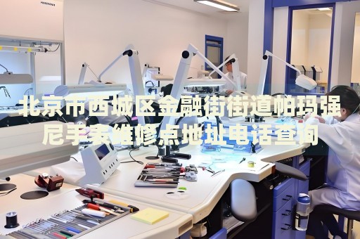 北京市西城區(qū)金融街街道帕瑪強(qiáng)尼手表維修點(diǎn)地址電話查詢