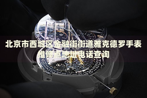 北京市西城區(qū)金融街街道雅克德羅手表維修點(diǎn)地址電話查詢