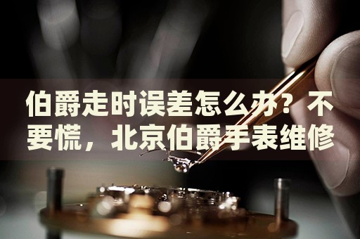 伯爵走時(shí)誤差怎么辦？不要慌，北京伯爵手表維修中心來(lái)幫忙